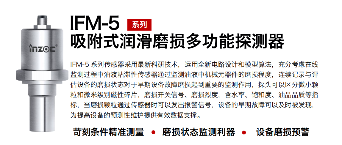 IFM-5吸附式潤滑磨損多功能探測器采用最新科研技術，運用全新電路設計和模型算法，充分考慮在線監(jiān)測過程中油液粘滯性傳感器通過監(jiān)測油液中機械元器件的磨損程度，連續(xù)記錄與評估設備的磨損狀態(tài)對于早期設備故障磨損起到重要的監(jiān)測作用，探頭可以區(qū)分微小顆粒和微米級別磁性碎片，磨損開關信號、磨損烈度，含水率、飽和度、油品品質(zhì)等指標，當磨損顆粒通過傳感器時可以發(fā)出報警信號，設備的早期故障可以及時被發(fā)現(xiàn)，為提高設備的預測性維護提供有效數(shù)據(jù)支撐。 行業(yè)：鋼鐵、石化、盾構、電力、風電、大型設備、OEM 集成等 油品：液壓油、透平油、柴機油、絕緣油、變壓器油等