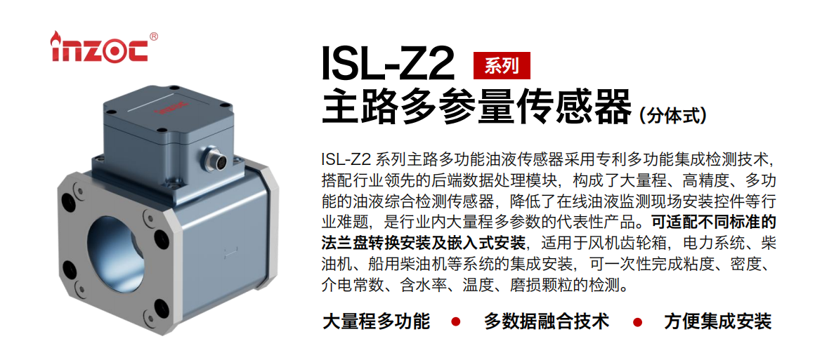 ISL-Z2 系列主路多功能油液傳感器采用專利多功能集成檢測技術(shù)，搭配行業(yè)領(lǐng)先的后端數(shù)據(jù)處理模塊，構(gòu)成了大量程、高精度、多功能的油液綜合檢測傳感器，降低了在線油液監(jiān)測現(xiàn)場安裝控件等行業(yè)難題，是行業(yè)內(nèi)大量程多參數(shù)的代表性產(chǎn)品。可適配不同標(biāo)準(zhǔn)的法蘭盤轉(zhuǎn)換安裝及嵌入式安裝，適用于風(fēng)機(jī)齒輪箱，電力系統(tǒng)、柴油機(jī)、船用柴油機(jī)等系統(tǒng)的集成安裝，可一次性完成粘度、密度、介電常數(shù)、含水率、溫度、磨損顆粒的檢測。 行業(yè)：鋼鐵、石化、盾構(gòu)、電力、風(fēng)電、大型設(shè)備、OEM 等 油品：齒輪油、液壓油、透平油、柴機(jī)油等